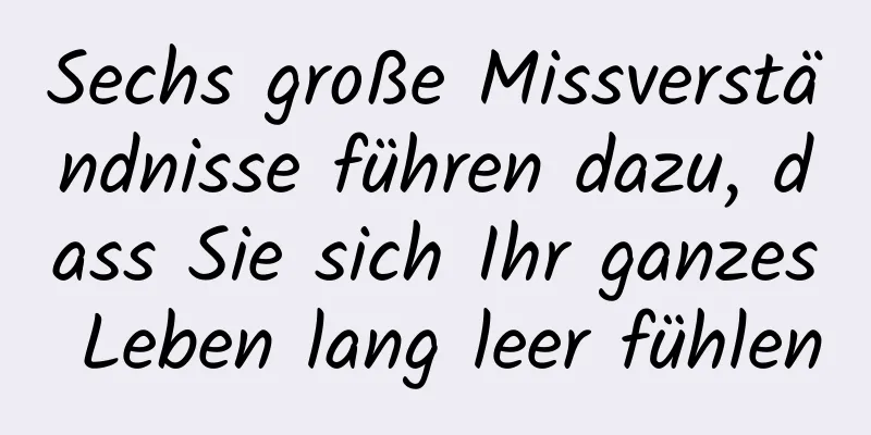 Sechs große Missverständnisse führen dazu, dass Sie sich Ihr ganzes Leben lang leer fühlen