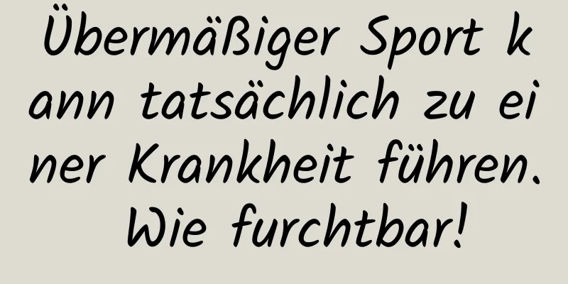 Übermäßiger Sport kann tatsächlich zu einer Krankheit führen. Wie furchtbar!