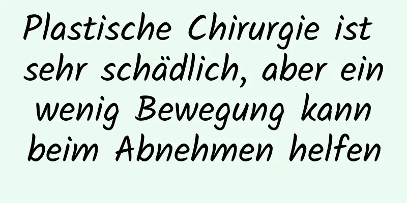 Plastische Chirurgie ist sehr schädlich, aber ein wenig Bewegung kann beim Abnehmen helfen