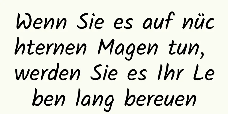 Wenn Sie es auf nüchternen Magen tun, werden Sie es Ihr Leben lang bereuen