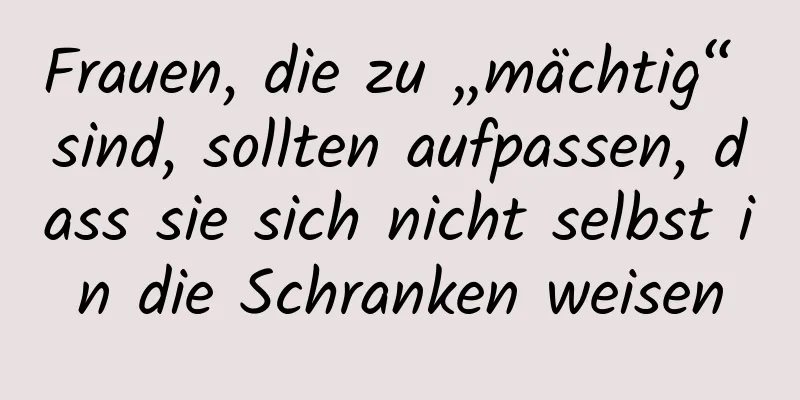 Frauen, die zu „mächtig“ sind, sollten aufpassen, dass sie sich nicht selbst in die Schranken weisen