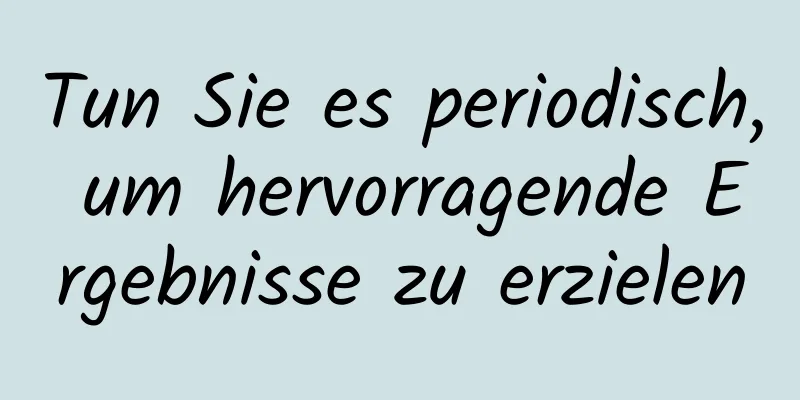 Tun Sie es periodisch, um hervorragende Ergebnisse zu erzielen