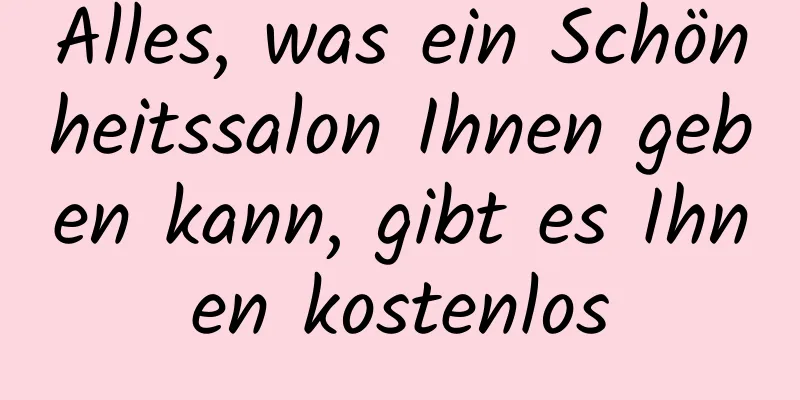 Alles, was ein Schönheitssalon Ihnen geben kann, gibt es Ihnen kostenlos