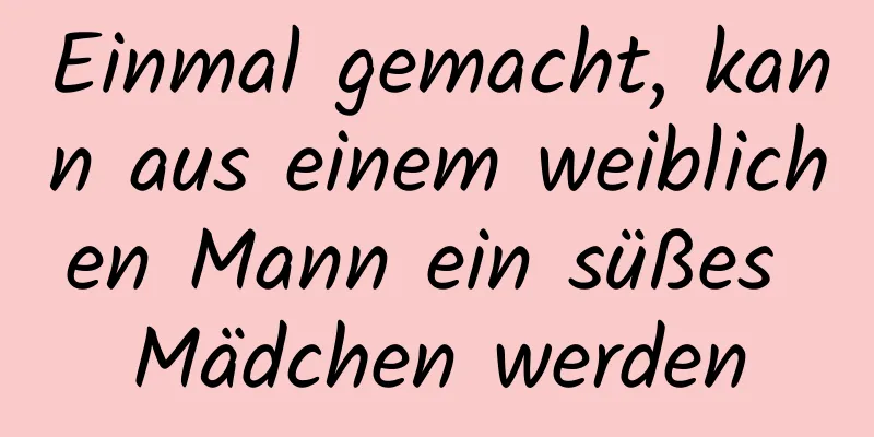 Einmal gemacht, kann aus einem weiblichen Mann ein süßes Mädchen werden