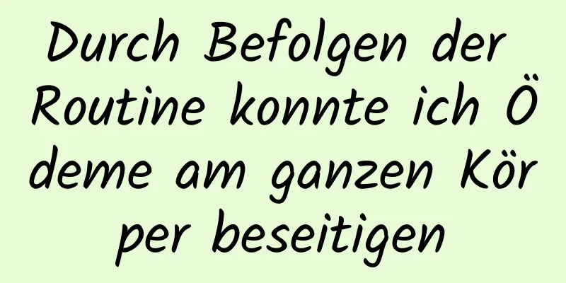 Durch Befolgen der Routine konnte ich Ödeme am ganzen Körper beseitigen