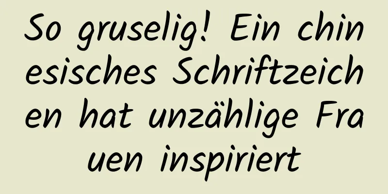 So gruselig! Ein chinesisches Schriftzeichen hat unzählige Frauen inspiriert