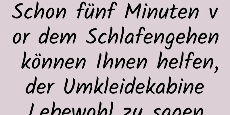 Schon fünf Minuten vor dem Schlafengehen können Ihnen helfen, der Umkleidekabine Lebewohl zu sagen