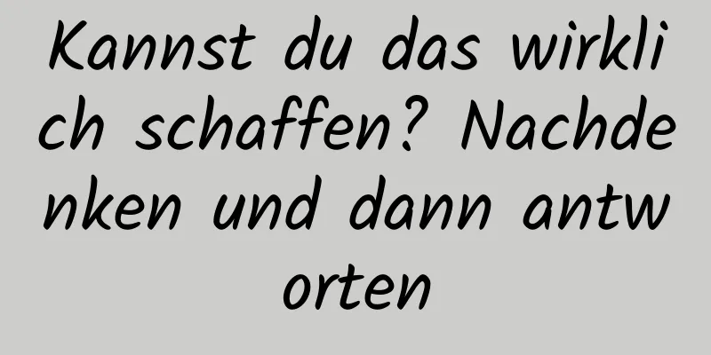 Kannst du das wirklich schaffen? Nachdenken und dann antworten