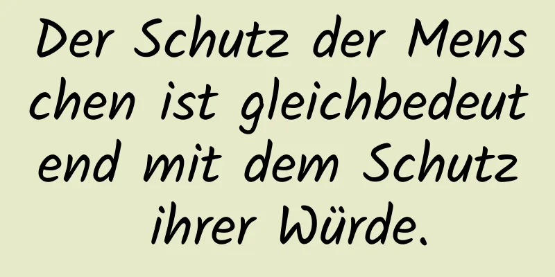 Der Schutz der Menschen ist gleichbedeutend mit dem Schutz ihrer Würde.