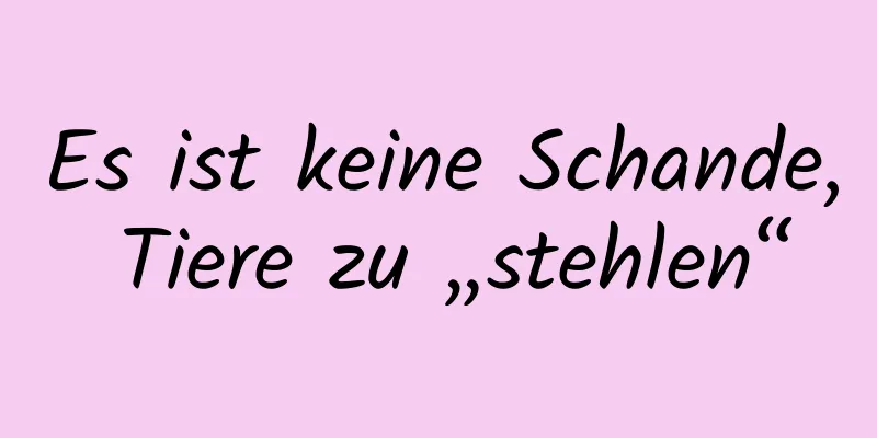 Es ist keine Schande, Tiere zu „stehlen“