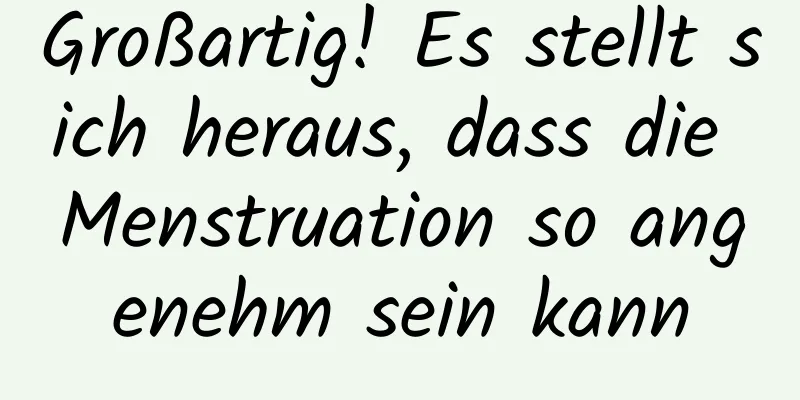 Großartig! Es stellt sich heraus, dass die Menstruation so angenehm sein kann