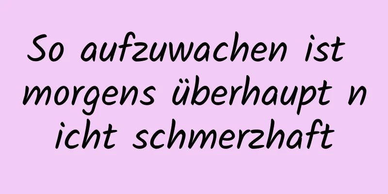 So aufzuwachen ist morgens überhaupt nicht schmerzhaft