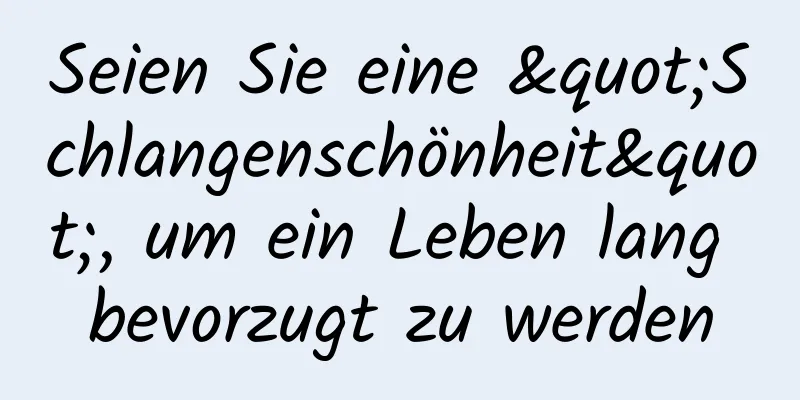 Seien Sie eine "Schlangenschönheit", um ein Leben lang bevorzugt zu werden