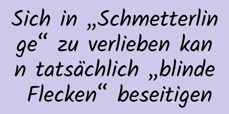 Sich in „Schmetterlinge“ zu verlieben kann tatsächlich „blinde Flecken“ beseitigen