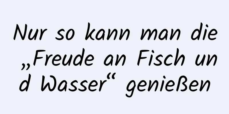 Nur so kann man die „Freude an Fisch und Wasser“ genießen