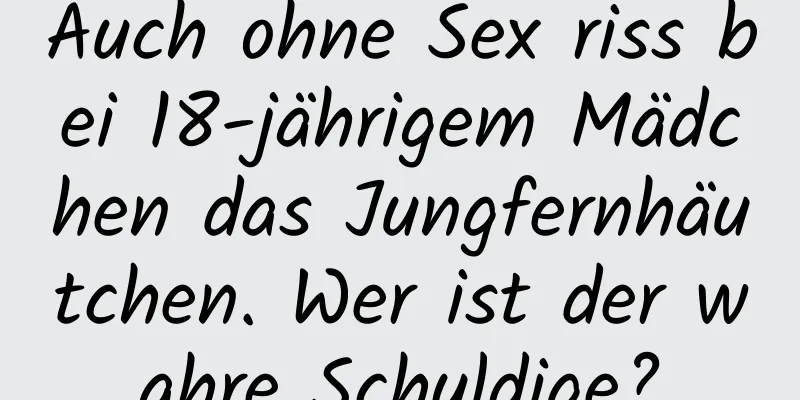 Auch ohne Sex riss bei 18-jährigem Mädchen das Jungfernhäutchen. Wer ist der wahre Schuldige?