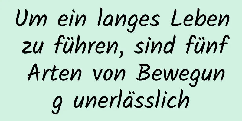 Um ein langes Leben zu führen, sind fünf Arten von Bewegung unerlässlich