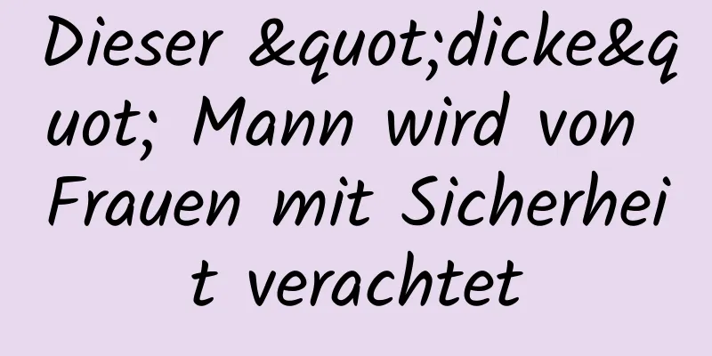 Dieser "dicke" Mann wird von Frauen mit Sicherheit verachtet