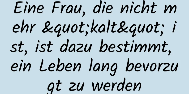 Eine Frau, die nicht mehr "kalt" ist, ist dazu bestimmt, ein Leben lang bevorzugt zu werden