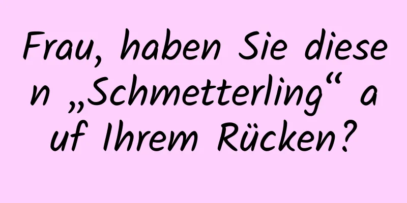 Frau, haben Sie diesen „Schmetterling“ auf Ihrem Rücken?