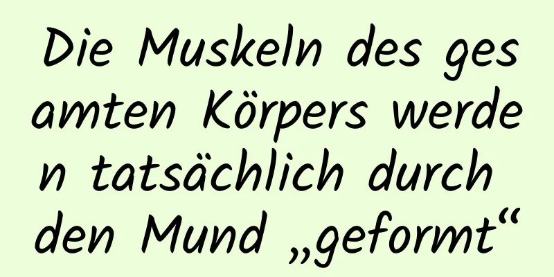 Die Muskeln des gesamten Körpers werden tatsächlich durch den Mund „geformt“