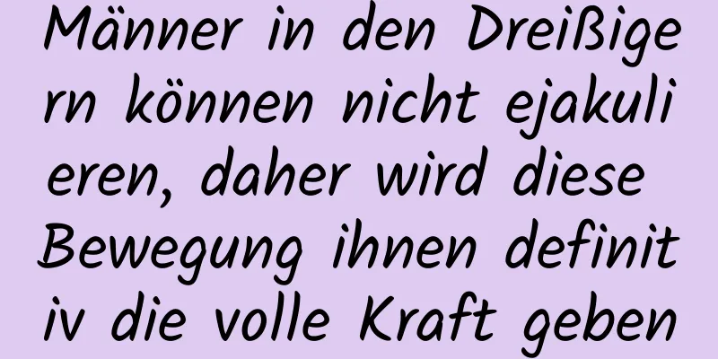 Männer in den Dreißigern können nicht ejakulieren, daher wird diese Bewegung ihnen definitiv die volle Kraft geben