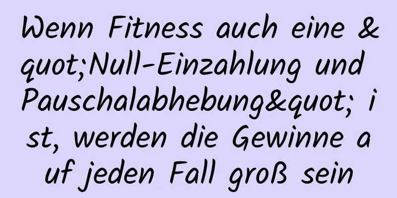 Wenn Fitness auch eine "Null-Einzahlung und Pauschalabhebung" ist, werden die Gewinne auf jeden Fall groß sein