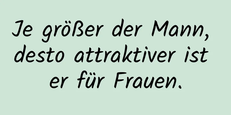 Je größer der Mann, desto attraktiver ist er für Frauen.