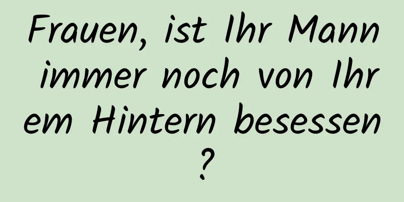 Frauen, ist Ihr Mann immer noch von Ihrem Hintern besessen?