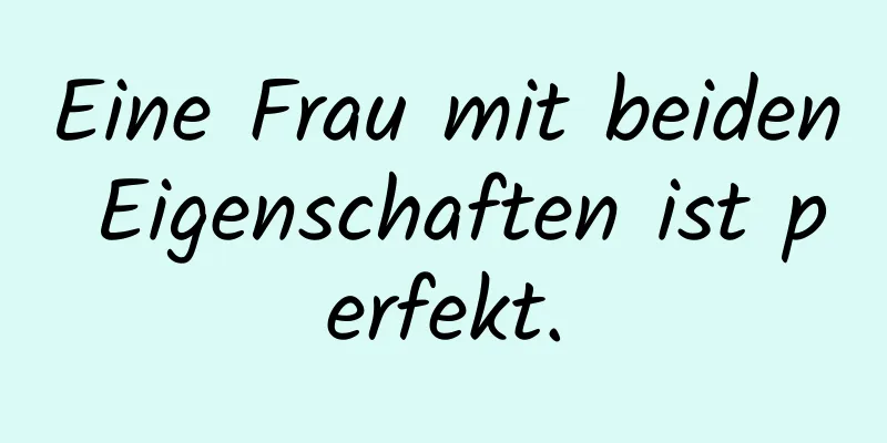 Eine Frau mit beiden Eigenschaften ist perfekt.