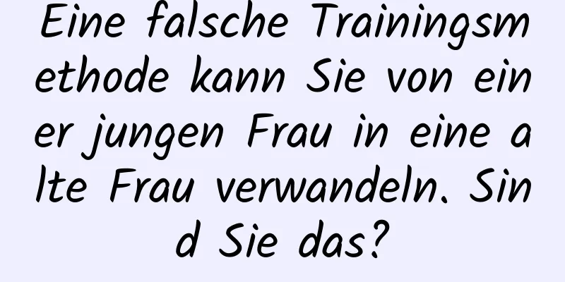 Eine falsche Trainingsmethode kann Sie von einer jungen Frau in eine alte Frau verwandeln. Sind Sie das?