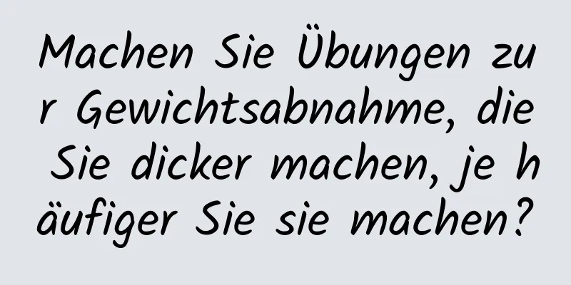 Machen Sie Übungen zur Gewichtsabnahme, die Sie dicker machen, je häufiger Sie sie machen?