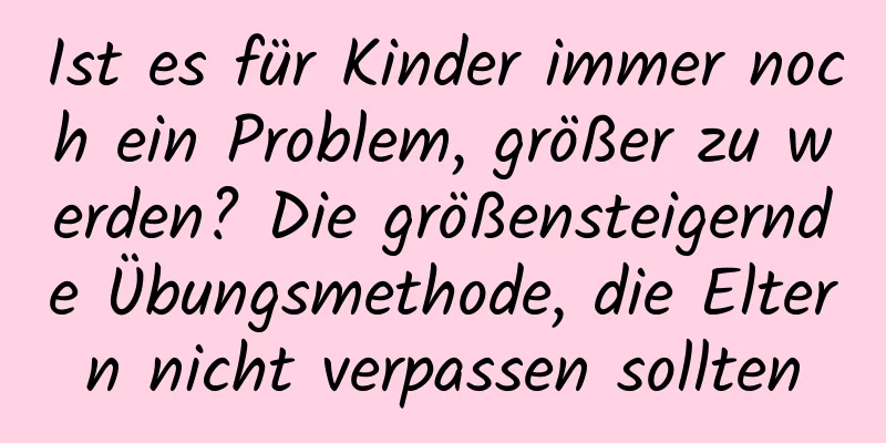 Ist es für Kinder immer noch ein Problem, größer zu werden? Die größensteigernde Übungsmethode, die Eltern nicht verpassen sollten