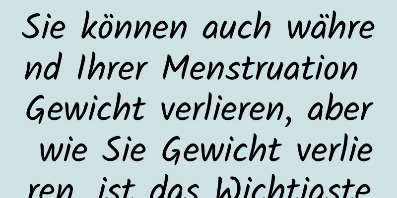 Sie können auch während Ihrer Menstruation Gewicht verlieren, aber wie Sie Gewicht verlieren, ist das Wichtigste