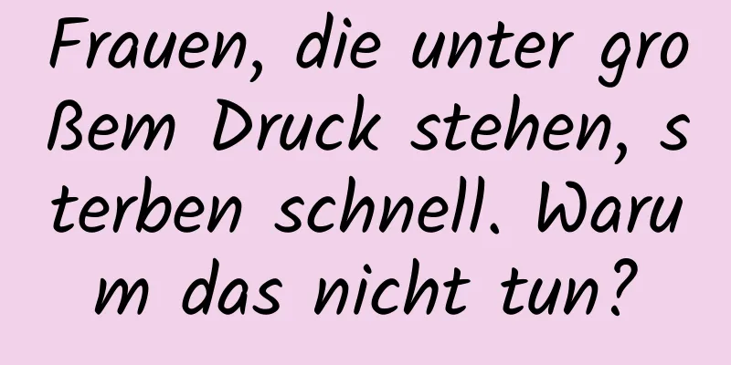 Frauen, die unter großem Druck stehen, sterben schnell. Warum das nicht tun?