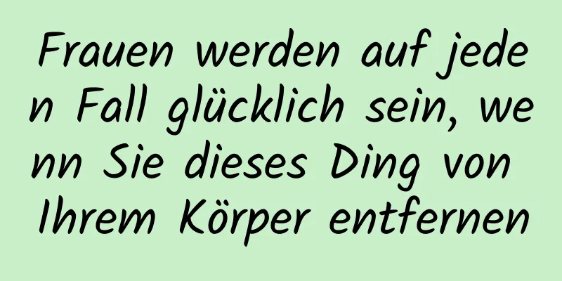 Frauen werden auf jeden Fall glücklich sein, wenn Sie dieses Ding von Ihrem Körper entfernen