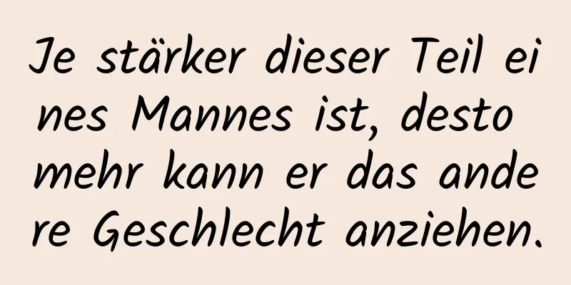 Je stärker dieser Teil eines Mannes ist, desto mehr kann er das andere Geschlecht anziehen.