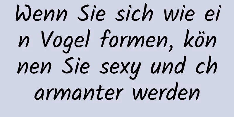 Wenn Sie sich wie ein Vogel formen, können Sie sexy und charmanter werden