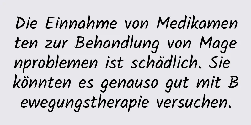 Die Einnahme von Medikamenten zur Behandlung von Magenproblemen ist schädlich. Sie könnten es genauso gut mit Bewegungstherapie versuchen.