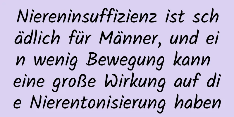 Niereninsuffizienz ist schädlich für Männer, und ein wenig Bewegung kann eine große Wirkung auf die Nierentonisierung haben