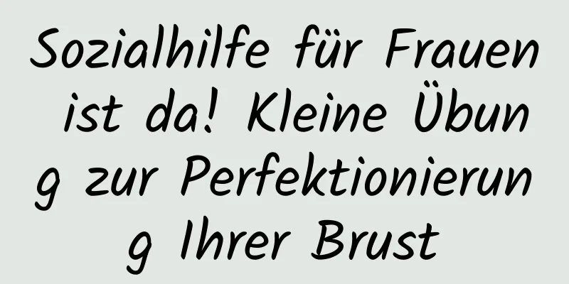 Sozialhilfe für Frauen ist da! Kleine Übung zur Perfektionierung Ihrer Brust