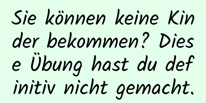 Sie können keine Kinder bekommen? Diese Übung hast du definitiv nicht gemacht.