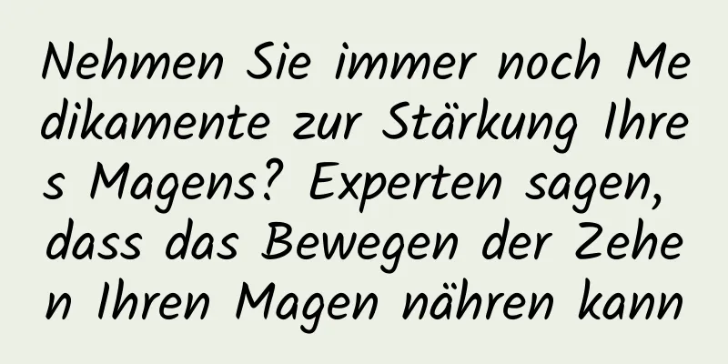 Nehmen Sie immer noch Medikamente zur Stärkung Ihres Magens? Experten sagen, dass das Bewegen der Zehen Ihren Magen nähren kann