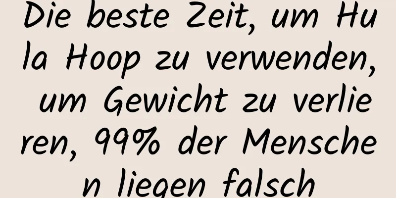 Die beste Zeit, um Hula Hoop zu verwenden, um Gewicht zu verlieren, 99% der Menschen liegen falsch