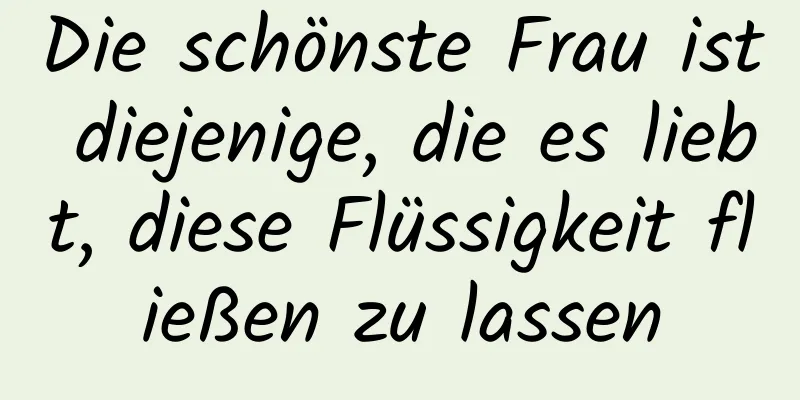 Die schönste Frau ist diejenige, die es liebt, diese Flüssigkeit fließen zu lassen