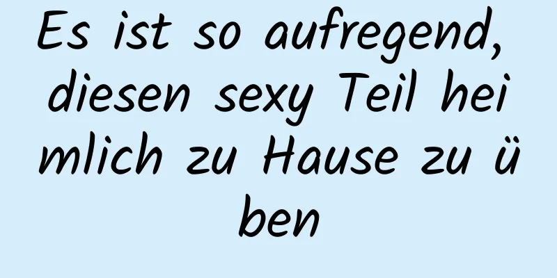 Es ist so aufregend, diesen sexy Teil heimlich zu Hause zu üben