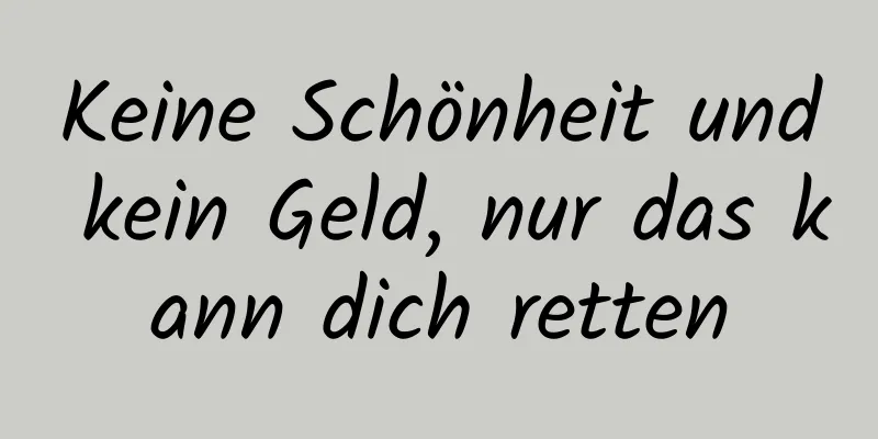 Keine Schönheit und kein Geld, nur das kann dich retten