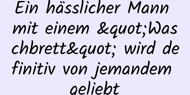 Ein hässlicher Mann mit einem "Waschbrett" wird definitiv von jemandem geliebt