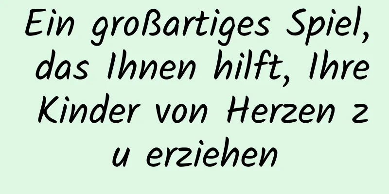 Ein großartiges Spiel, das Ihnen hilft, Ihre Kinder von Herzen zu erziehen