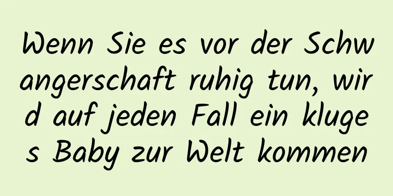 Wenn Sie es vor der Schwangerschaft ruhig tun, wird auf jeden Fall ein kluges Baby zur Welt kommen